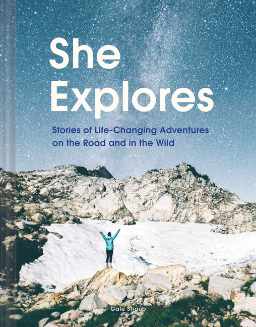 She Explores: Stories of Life-Changing Adventures on the Road and in the Wild (Solo Travel Guides, Travel Essays, Women Hiking Books): Stories of Life by Straub, Gale