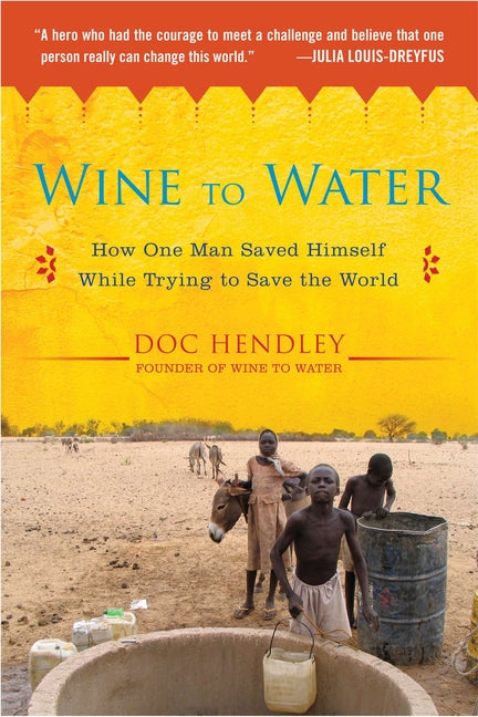 Wine to Water: How One Man Saved Himself While Trying to Save the World by Hendley, Doc
